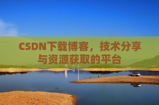 CSDN下载博客，技术分享与资源获取的平台